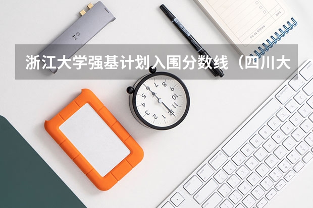 浙江大学强基计划入围分数线（四川大学强基计划入围名单）