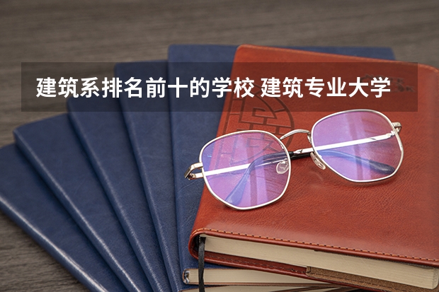 建筑系排名前十的学校 建筑专业大学排名