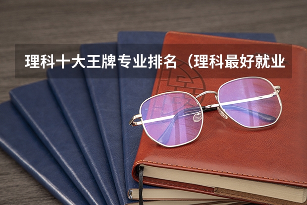 理科十大王牌专业排名（理科最好就业的十大专业排名？）