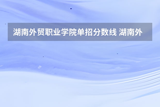 湖南外贸职业学院单招分数线 湖南外贸职业学院招生办电话