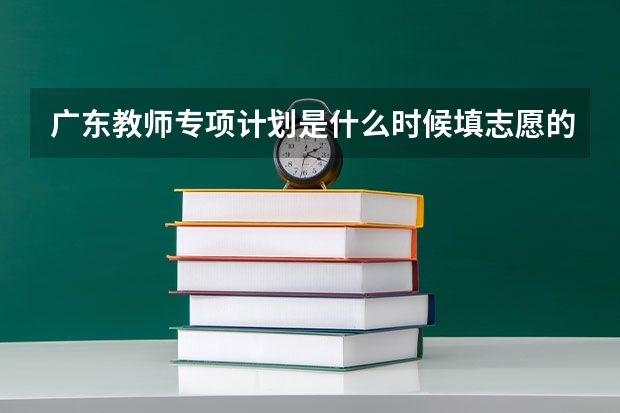 广东教师专项计划是什么时候填志愿的?