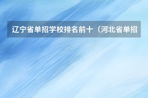 辽宁省单招学校排名前十（河北省单招学校前十名）