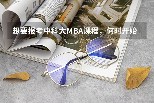 想要报考中科大MBA课程，何时开始报名？？考试考什么内容啊？？？