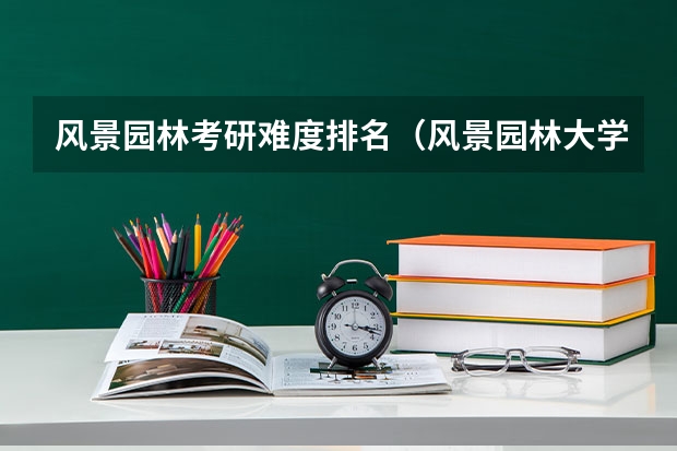 风景园林考研难度排名（风景园林大学排名）