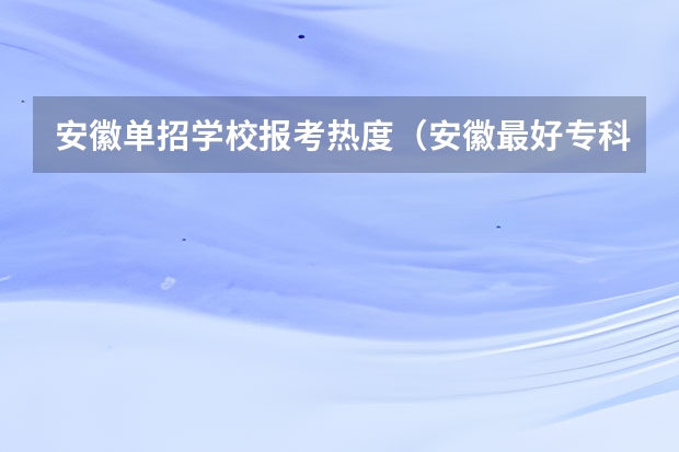 安徽单招学校报考热度（安徽最好专科学校排名）