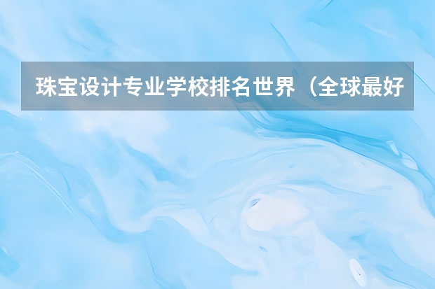 珠宝设计专业学校排名世界（全球最好的珠宝设计大学排名）
