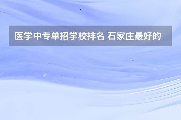 医学中专单招学校排名 石家庄最好的卫校排名