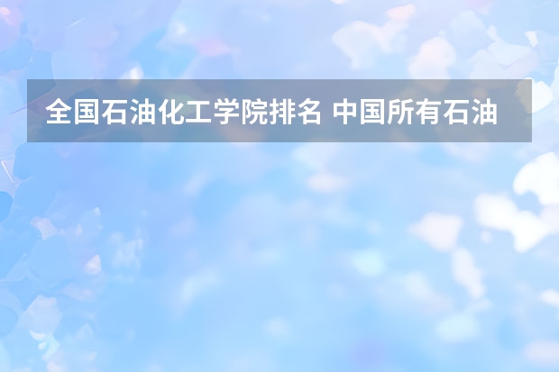 全国石油化工学院排名 中国所有石油大学排名