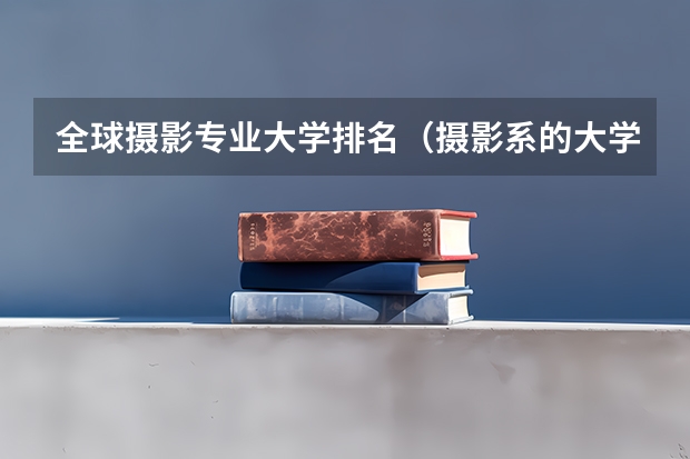 全球摄影专业大学排名（摄影系的大学排名）