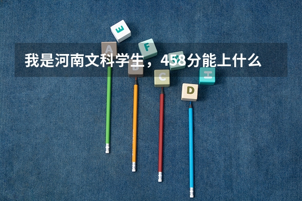 我是河南文科学生，458分能上什么学校