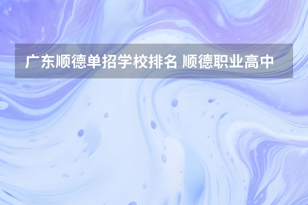 广东顺德单招学校排名 顺德职业高中学校排名