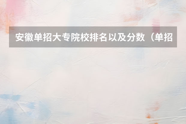 安徽单招大专院校排名以及分数（单招最好的学校排名）