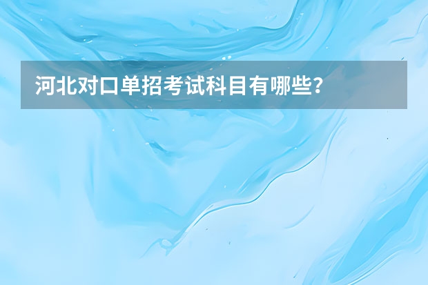河北对口单招考试科目有哪些？