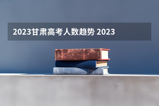 2023甘肃高考人数趋势 2023年高考甘肃人数