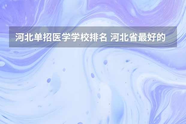 河北单招医学学校排名 河北省最好的医专学校排名