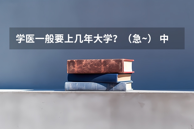 学医一般要上几年大学？（急~） 中国医科大学排名全国