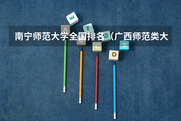 南宁师范大学全国排名（广西师范类大专院校排名）