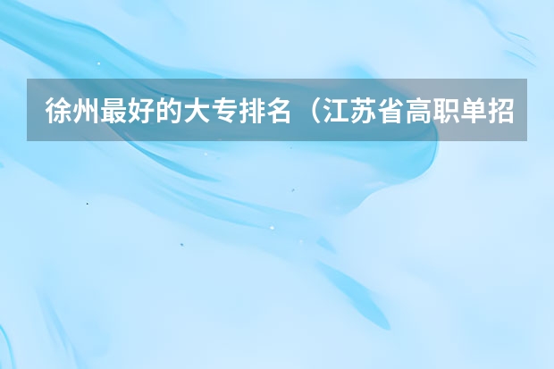 徐州最好的大专排名（江苏省高职单招学校排名）