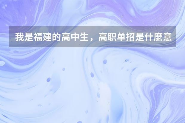 我是福建的高中生，高职单招是什麼意思？要去考吗？要怎么复习之类的