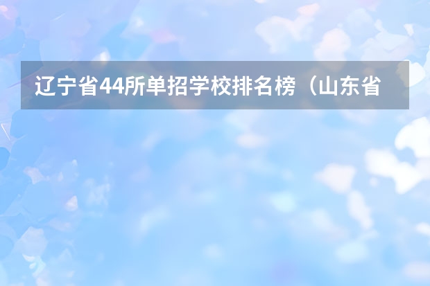 辽宁省44所单招学校排名榜（山东省单招学校排名表）
