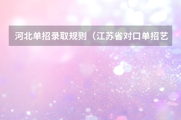 河北单招录取规则（江苏省对口单招艺术报考大学大学录取是按总分排的还是专业分数）