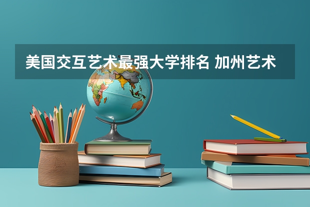 美国交互艺术最强大学排名 加州艺术学院qs世界排名