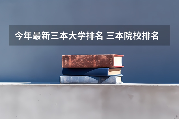 今年最新三本大学排名 三本院校排名及录取分数线