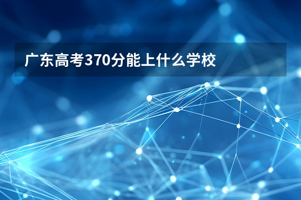 广东高考370分能上什么学校