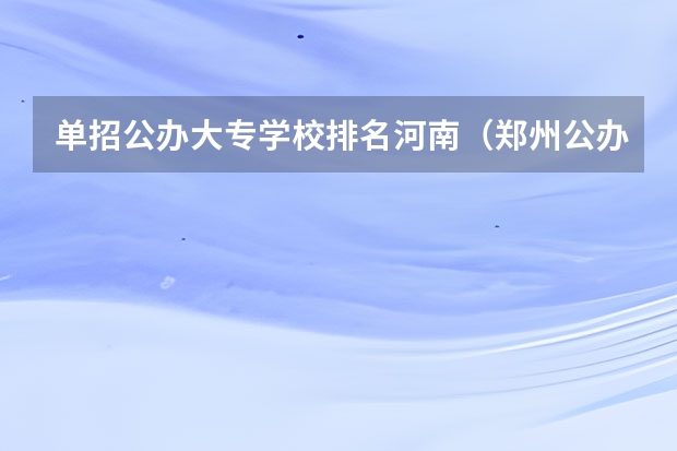 单招公办大专学校排名河南（郑州公办单招大专院校排名？）