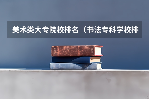 美术类大专院校排名（书法专科学校排名一览表）