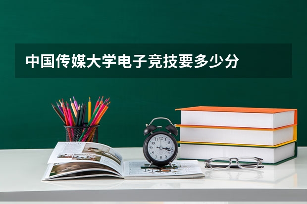 中国传媒大学电子竞技要多少分
