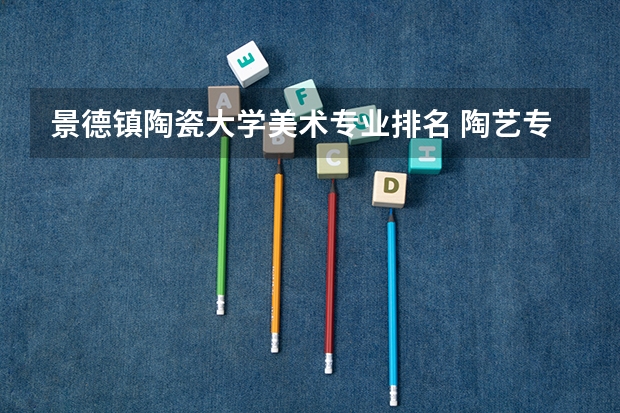 景德镇陶瓷大学美术专业排名 陶艺专业最好的大学