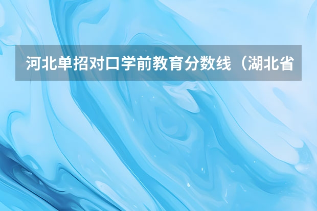 河北单招对口学前教育分数线（湖北省学前教育专业学校排名）