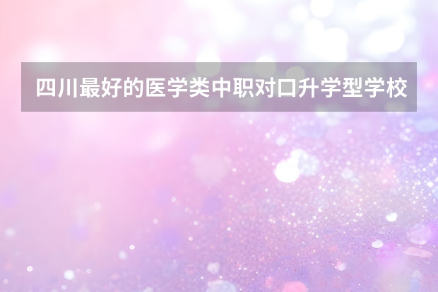 四川最好的医学类中职对口升学型学校有哪些