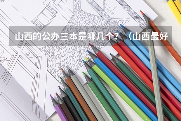 山西的公办三本是哪几个？（山西最好的大学）