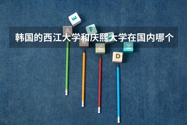 韩国的西江大学和庆熙大学在国内哪个名气大？如果读研学国语国文专业，这两所学校选择哪一个？