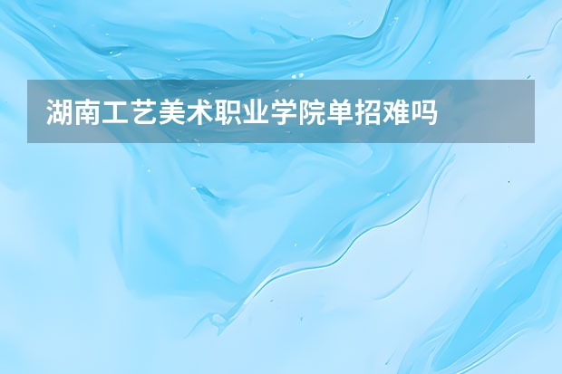 湖南工艺美术职业学院单招难吗