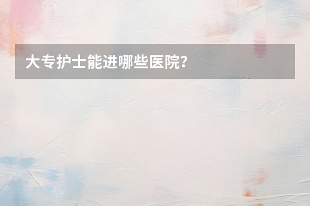 大专护士能进哪些医院？