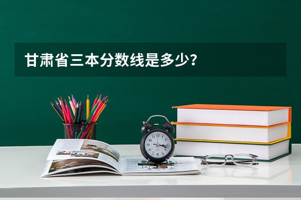 甘肃省三本分数线是多少？
