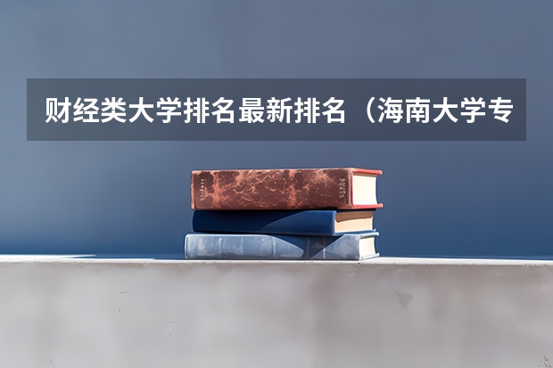 财经类大学排名最新排名（海南大学专业排名一览表）