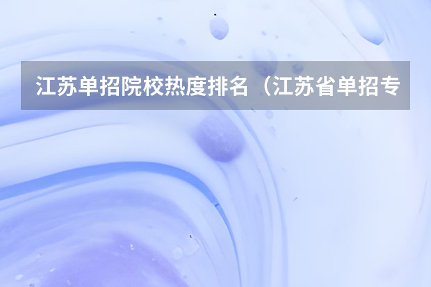 江苏单招院校热度排名（江苏省单招专科院校排名）