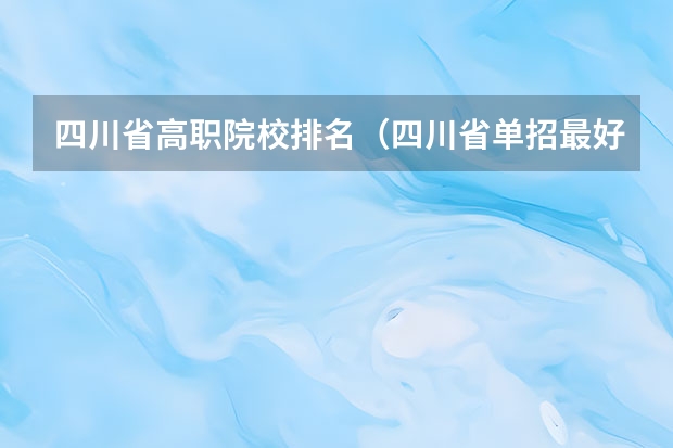 四川省高职院校排名（四川省单招最好的学校排名）