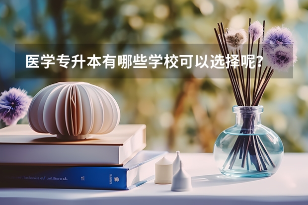 医学专升本有哪些学校可以选择呢？