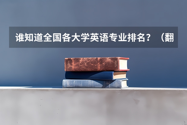 谁知道全国各大学英语专业排名?(翻译专业研究生大学排名)