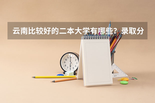 云南比较好的二本大学有哪些?录取分数线是多少?请详细回答,会有好评