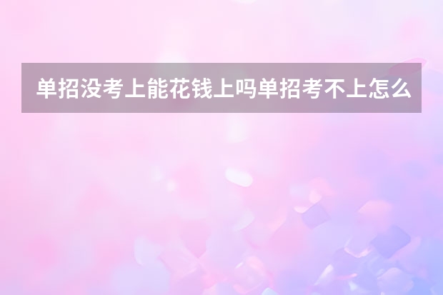 单招没考上能花钱上吗单招考不上怎么办