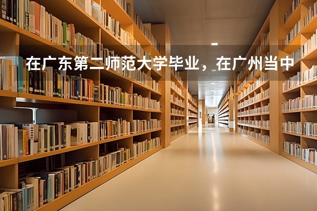 在广东第二师范大学毕业，在广州当中学老师难吗？