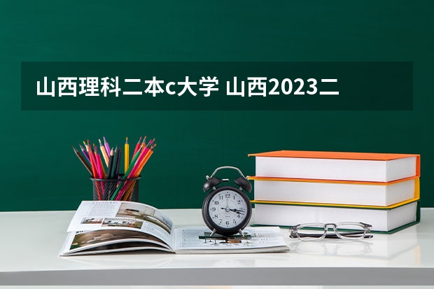 山西理科二本c大学 山西2023二本c类录取分数线