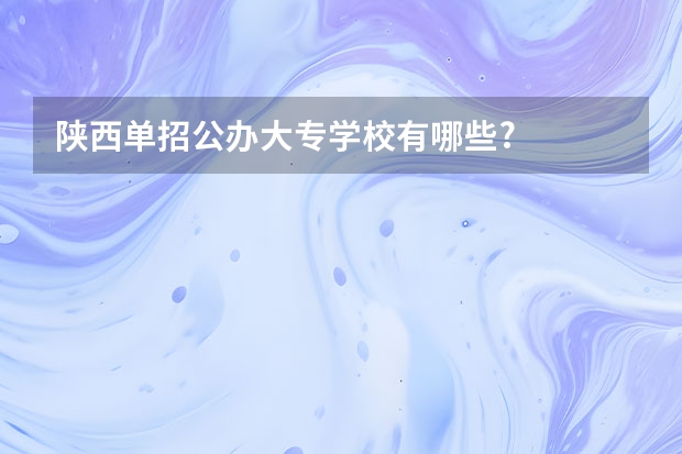 陕西单招公办大专学校有哪些?