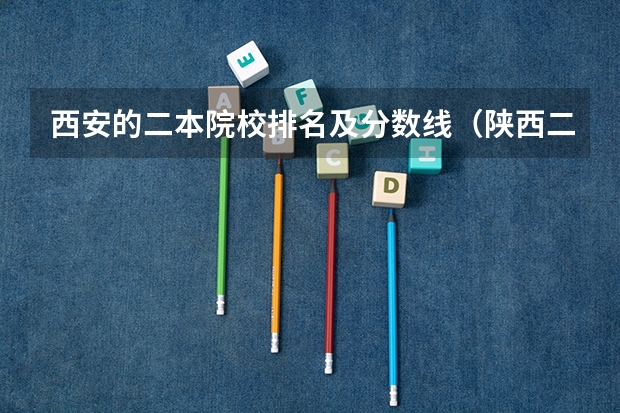 西安的二本院校排名及分数线（陕西二本理科大学排名及分数线）